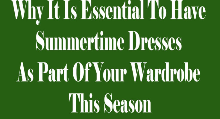 Why It Is Essential To Have Summertime Dresses As Part Of Your Wardrobe This Season